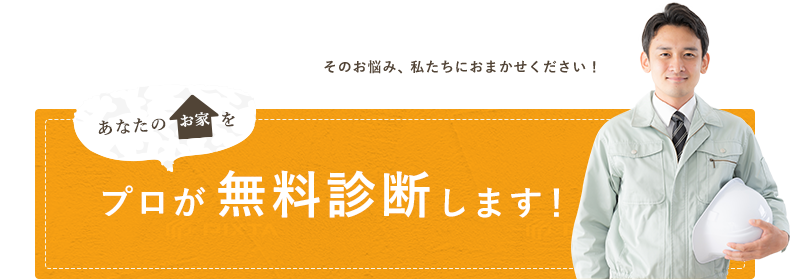 そのお悩み、私たちにお任せください！あなたのお家をプロが無料診断します！